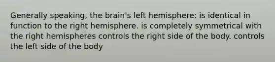 Generally speaking, the brain's left hemisphere: is identical in function to the right hemisphere. is completely symmetrical with the right hemispheres controls the right side of the body. controls the left side of the body