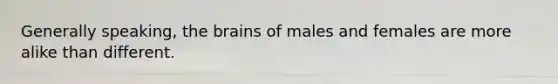 Generally speaking, the brains of males and females are more alike than different.