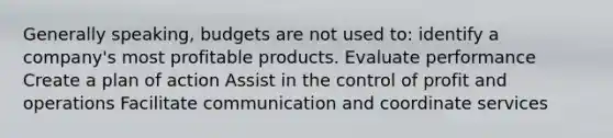 Generally speaking, budgets are not used to: identify a company's most profitable products. Evaluate performance Create a plan of action Assist in the control of profit and operations Facilitate communication and coordinate services