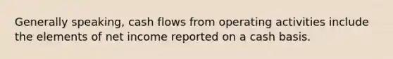 Generally speaking, cash flows from operating activities include the elements of net income reported on a cash basis.