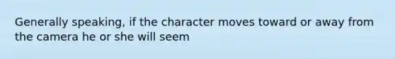 Generally speaking, if the character moves toward or away from the camera he or she will seem