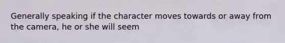 Generally speaking if the character moves towards or away from the camera, he or she will seem