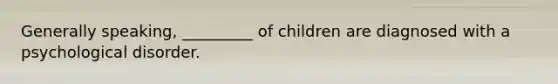 Generally speaking, _________ of children are diagnosed with a psychological disorder.