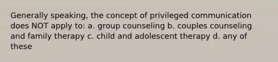 Generally speaking, the concept of privileged communication does NOT apply to: a. group counseling b. couples counseling and family therapy c. child and adolescent therapy d. any of these