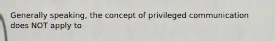 Generally speaking, the concept of privileged communication does NOT apply to