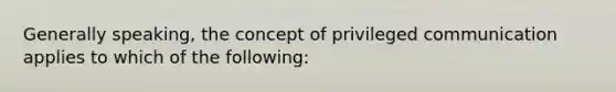 Generally speaking, the concept of privileged communication applies to which of the following: