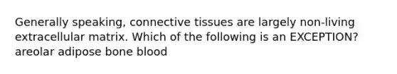 Generally speaking, connective tissues are largely non-living extracellular matrix. Which of the following is an EXCEPTION? areolar adipose bone blood