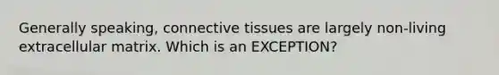 Generally speaking, <a href='https://www.questionai.com/knowledge/kYDr0DHyc8-connective-tissue' class='anchor-knowledge'>connective tissue</a>s are largely non-living extracellular matrix. Which is an EXCEPTION?