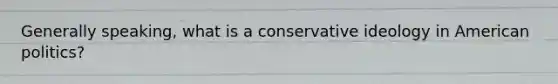 Generally speaking, what is a conservative ideology in American politics?