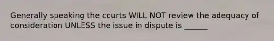 Generally speaking the courts WILL NOT review the adequacy of consideration UNLESS the issue in dispute is ______