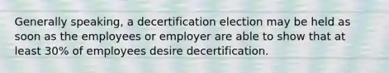 Generally speaking, a decertification election may be held as soon as the employees or employer are able to show that at least 30% of employees desire decertification.