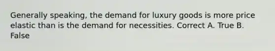 Generally speaking, the demand for luxury goods is more price elastic than is the demand for necessities. Correct A. True B. False