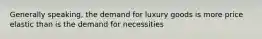 Generally speaking, the demand for luxury goods is more price elastic than is the demand for necessities