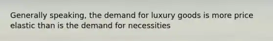 Generally speaking, the demand for luxury goods is more price elastic than is the demand for necessities