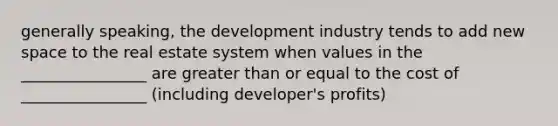 generally speaking, the development industry tends to add new space to the real estate system when values in the ________________ are greater than or equal to the cost of ________________ (including developer's profits)