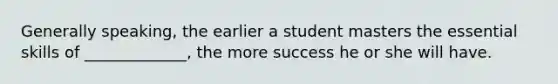 Generally speaking, the earlier a student masters the essential skills of _____________, the more success he or she will have.