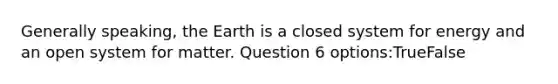 Generally speaking, the Earth is a closed system for energy and an open system for matter. Question 6 options:TrueFalse