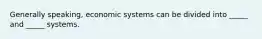 Generally speaking, economic systems can be divided into _____ and _____ systems.