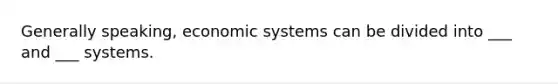 Generally speaking, economic systems can be divided into ___ and ___ systems.