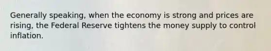 Generally speaking, when the economy is strong and prices are rising, the Federal Reserve tightens the money supply to control inflation.