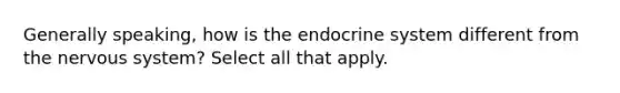 Generally speaking, how is the <a href='https://www.questionai.com/knowledge/k97r8ZsIZg-endocrine-system' class='anchor-knowledge'>endocrine system</a> different from the <a href='https://www.questionai.com/knowledge/kThdVqrsqy-nervous-system' class='anchor-knowledge'>nervous system</a>? Select all that apply.