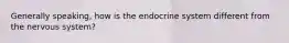 Generally speaking, how is the endocrine system different from the nervous system?