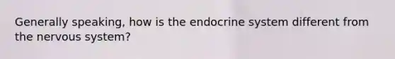 Generally speaking, how is the endocrine system different from the nervous system?