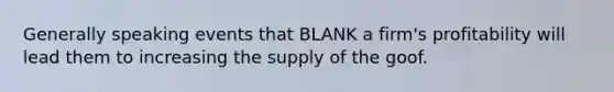 Generally speaking events that BLANK a firm's profitability will lead them to increasing the supply of the goof.