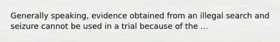 Generally speaking, evidence obtained from an illegal search and seizure cannot be used in a trial because of the ...