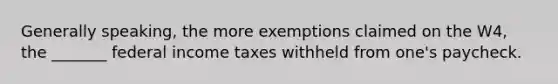 Generally speaking, the more exemptions claimed on the W4, the _______ federal income taxes withheld from one's paycheck.