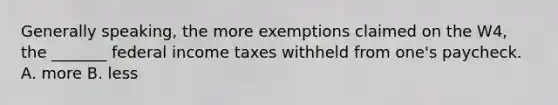 Generally speaking, the more exemptions claimed on the W4, the _______ federal income taxes withheld from one's paycheck. A. more B. less