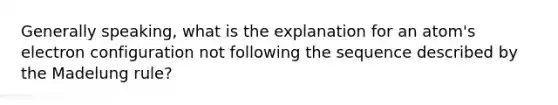 Generally speaking, what is the explanation for an atom's electron configuration not following the sequence described by the Madelung rule?