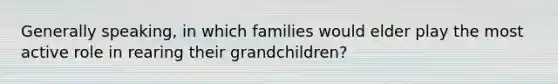 Generally speaking, in which families would elder play the most active role in rearing their grandchildren?