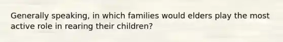 Generally speaking, in which families would elders play the most active role in rearing their children?