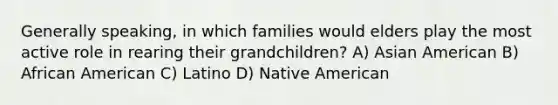 Generally speaking, in which families would elders play the most active role in rearing their grandchildren? A) Asian American B) African American C) Latino D) Native American