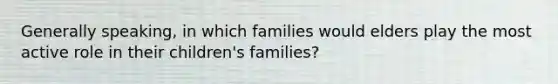 Generally speaking, in which families would elders play the most active role in their children's families?