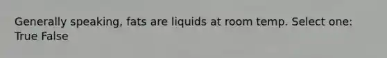 Generally speaking, fats are liquids at room temp. Select one: True False