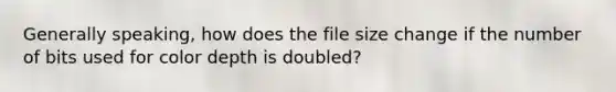 Generally speaking, how does the file size change if the number of bits used for color depth is doubled?