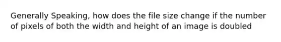 Generally Speaking, how does the file size change if the number of pixels of both the width and height of an image is doubled