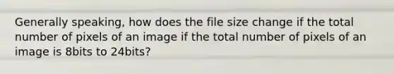 Generally speaking, how does the file size change if the total number of pixels of an image if the total number of pixels of an image is 8bits to 24bits?