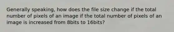 Generally speaking, how does the file size change if the total number of pixels of an image if the total number of pixels of an image is increased from 8bits to 16bits?