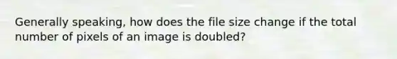 Generally speaking, how does the file size change if the total number of pixels of an image is doubled?