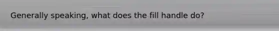 Generally speaking, what does the fill handle do?