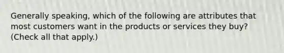 Generally speaking, which of the following are attributes that most customers want in the products or services they buy? (Check all that apply.)