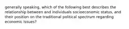 generally speaking, which of the following best describes the relationship between and individuals socioeconomic status, and their position on the traditional political spectrum regarding economic issues?