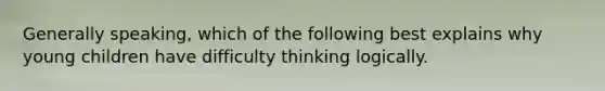 Generally speaking, which of the following best explains why young children have difficulty thinking logically.