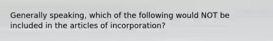 Generally speaking, which of the following would NOT be included in the articles of incorporation?