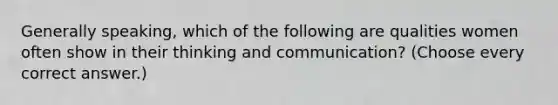 Generally speaking, which of the following are qualities women often show in their thinking and communication? (Choose every correct answer.)