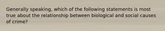 Generally speaking, which of the following statements is most true about the relationship between biological and social causes of crime?