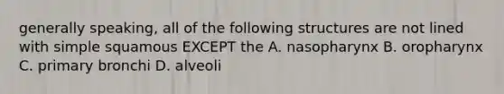 generally speaking, all of the following structures are not lined with simple squamous EXCEPT the A. nasopharynx B. oropharynx C. primary bronchi D. alveoli